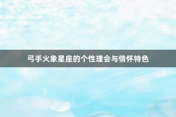弓手火象星座的个性理会与情怀特色